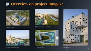 Overview on project Images :
18
Aerial View Obstacle play onRoof
Cycle track on roof Courtyards Back Entry
 