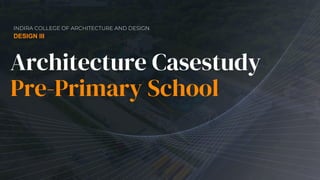 Architecture Casestudy
Pre-Primary School
DESIGN III
INDIRA COLLEGE OF ARCHITECTURE AND DESIGN
 