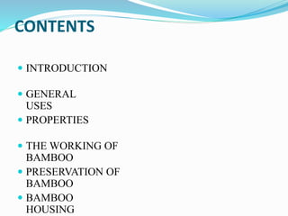 CONTENTS
 INTRODUCTION
 GENERAL
USES
 PROPERTIES
 THE WORKING OF
BAMBOO
 PRESERVATION OF
BAMBOO
 BAMBOO
HOUSING
 