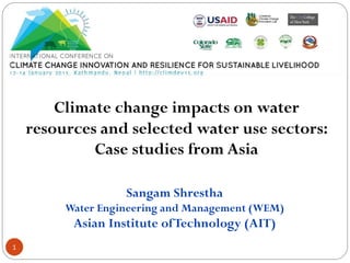 1
Climate change impacts on water
resources and selected water use sectors:
Case studies from Asia
Sangam Shrestha
Water Engineering and Management (WEM)
Asian Institute ofTechnology (AIT)
 