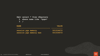 166
SQL> select * from v$mystats
2 where name like '%pga%'
3 /
NAME VALUE
------------------------------ ----------
session pga memory 501534672
session pga memory max 501534672
 