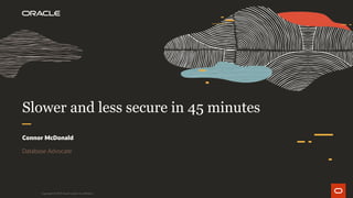 Slower and less secure in 45 minutes
Connor McDonald
Database Advocate
Copyright © 2019 Oracle and/or its affiliates.
 