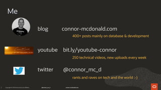 7
Me
youtube bit.ly/youtube-connor
blog connor-mcdonald.com
twitter @connor_mc_d
400+ posts mainly on database & development
250 technical videos, new uploads every week
rants and raves on tech and the world :-)
 