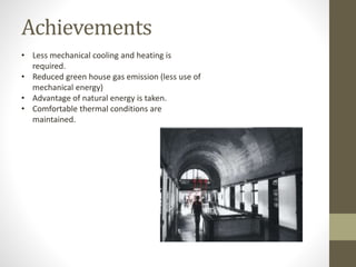 Achievements
• Less mechanical cooling and heating is
required.
• Reduced green house gas emission (less use of
mechanical energy)
• Advantage of natural energy is taken.
• Comfortable thermal conditions are
maintained.
 