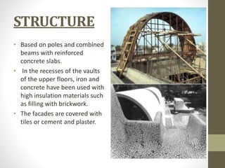 STRUCTURE
• Based on poles and combined
beams with reinforced
concrete slabs.
• In the recesses of the vaults
of the upper floors, iron and
concrete have been used with
high insulation materials such
as filling with brickwork.
• The facades are covered with
tiles or cement and plaster.
 
