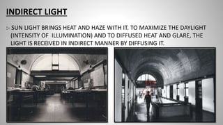 INDIRECT LIGHT
:- SUN LIGHT BRINGS HEAT AND HAZE WITH IT. TO MAXIMIZE THE DAYLIGHT
(INTENSITY OF ILLUMINATION) AND TO DIFFUSED HEAT AND GLARE, THE
LIGHT IS RECEIVED IN INDIRECT MANNER BY DIFFUSING IT.
 