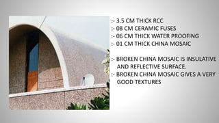 :- 3.5 CM THICK RCC
:- 08 CM CERAMIC FUSES
:- 06 CM THICK WATER PROOFING
:- 01 CM THICK CHINA MOSAIC
:- BROKEN CHINA MOSAIC IS INSULATIVE
AND REFLECTIVE SURFACE.
:- BROKEN CHINA MOSAIC GIVES A VERY
GOOD TEXTURES
 