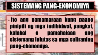  Ito ang pamamaraan kung paano
pinipili ng mga indibidwal, pangkat,
kalakal o pamahalaan ang
sistemang lulutas sa mga suliraning
pang-ekonomiya.
SISTEMANG PANG-EKONOMIYA
 