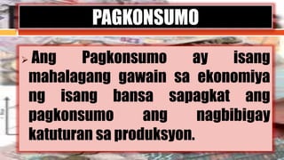  Ang Pagkonsumo ay isang
mahalagang gawain sa ekonomiya
ng isang bansa sapagkat ang
pagkonsumo ang nagbibigay
katuturan sa produksyon.
PAGKONSUMO
 