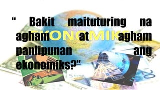 “ Bakit maituturing na
agham at agham
panlipunan ang
ekonomiks?”
 