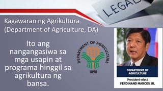 Kagawaran ng Agrikultura
(Department of Agriculture, DA)
Ito ang
nangangasiwa sa
mga usapin at
programa hinggil sa
agrikultura ng
bansa.
 