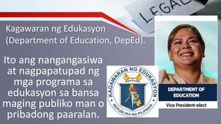 Kagawaran ng Edukasyon
(Department of Education, DepEd).
Ito ang nangangasiwa
at nagpapatupad ng
mga programa sa
edukasyon sa bansa
maging publiko man o
pribadong paaralan.
 