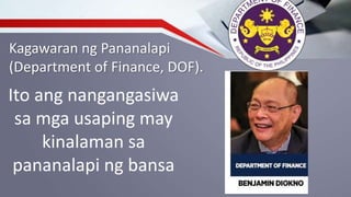 Kagawaran ng Pananalapi
(Department of Finance, DOF).
Ito ang nangangasiwa
sa mga usaping may
kinalaman sa
pananalapi ng bansa
 