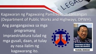 Kagawaran ng Pagawaing Pambayan at Lansangan
(Department of Public Works and Highways, DPWH).
Ang pangangasiwa sa mga
programang
impraestruktura tulad ng
mga gusali, daan, at tulay
ay nasa ilalim ng
kagawarang ito.
 