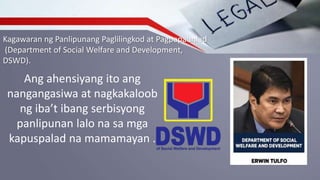 Kagawaran ng Panlipunang Paglilingkod at Pagpapaunlad
(Department of Social Welfare and Development,
DSWD).
Ang ahensiyang ito ang
nangangasiwa at nagkakaloob
ng iba’t ibang serbisyong
panlipunan lalo na sa mga
kapuspalad na mamamayan .
 