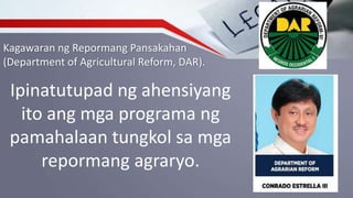 Kagawaran ng Repormang Pansakahan
(Department of Agricultural Reform, DAR).
Ipinatutupad ng ahensiyang
ito ang mga programa ng
pamahalaan tungkol sa mga
repormang agraryo.
 