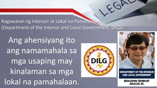 Kagawaran ng Interyor at Lokal na Pamahalaan
(Department of the Interior and Local Government, DILG).
Ang ahensiyang ito
ang namamahala sa
mga usaping may
kinalaman sa mga
lokal na pamahalaan.
 