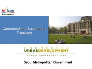 Contents

Connected and Sustainable
       Transport
                     1 Current Status and Challenges

                     2 Environment-Friendly Policies

                     3 혼잡통행료 징수 추진 방향

                     4 CUD 사업과의 협력 방안



              Seoul Metropolitan Government
 