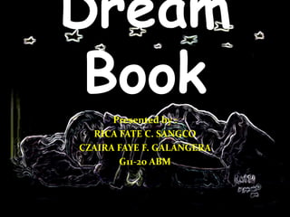 Dream
Book
Presented by :
RICA FATE C. SANGCO
CZAIRA FAYE F. GALANGERA
G11-20 ABM
 