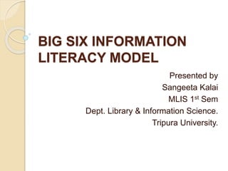 BIG SIX INFORMATION
LITERACY MODEL
Presented by
Sangeeta Kalai
MLIS 1st Sem
Dept. Library & Information Science.
Tripura University.
 