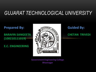 GUJARAT TECHNOLOGICAL UNIVERSITY 
Prepared By: 
BARAIYA SANGEETA 
(100210111019) 
E.C. ENGINEERING 
Guided By: 
CHETAN TRIVEDI 
Government Engineering College 
Bhavnagar 
 