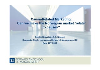 Cause-Related Marketing:
Can we make the Norwegian market ‘relate’
              to causes?

              Cecilie Klovstad, A.C. Nielsen
   Sangeeta Singh, Norwegian School of Management BI
                      Sep. 28th 2010
 