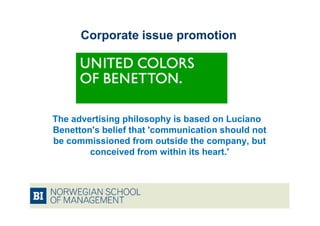 Corporate issue promotion




The advertising philosophy is based on Luciano
Benetton's belief that 'communication should not
be commissioned from outside the company, but
        conceived from within its heart.'
 