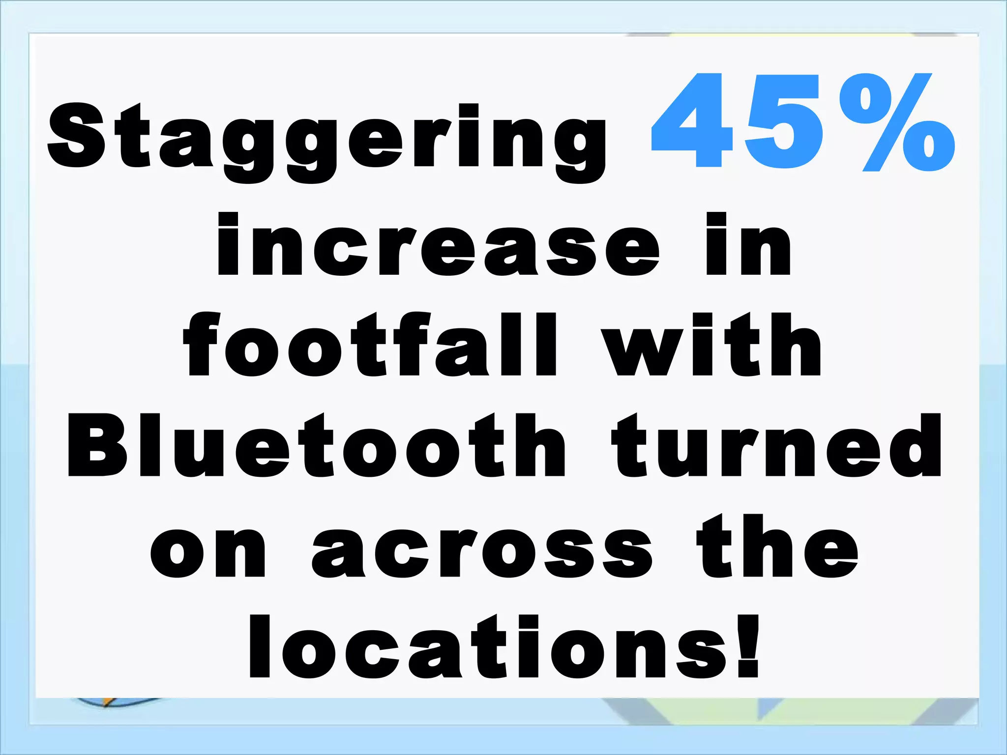 Staggering 45%
    increase in
   footfall with
Bluetooth turned
  on across the
     locations!
 