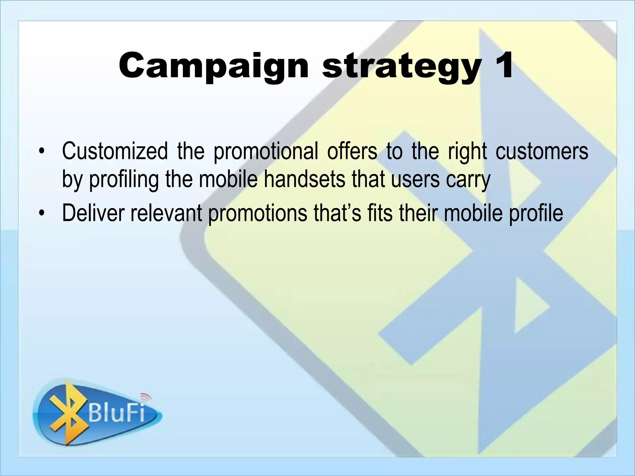 Campaign strategy 1

• Customized the promotional offers to the right customers
  by profiling the mobile handsets that users carry
• Deliver relevant promotions that’s fits their mobile profile
 