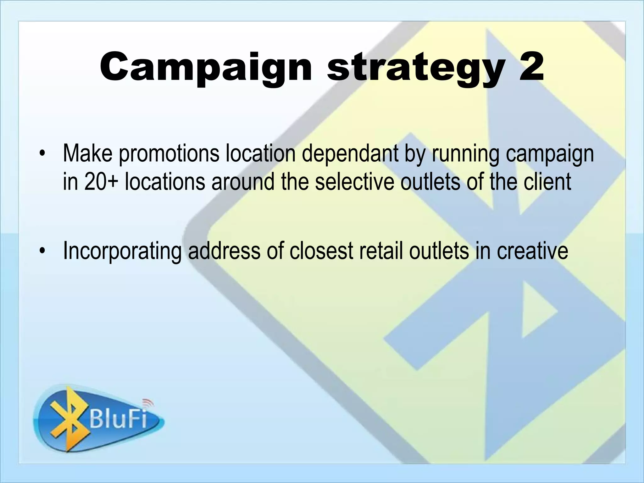 Campaign strategy 2

• Make promotions location dependant by running campaign
  in 20+ locations around the selective outlets of the client

• Incorporating address of closest retail outlets in creative
 