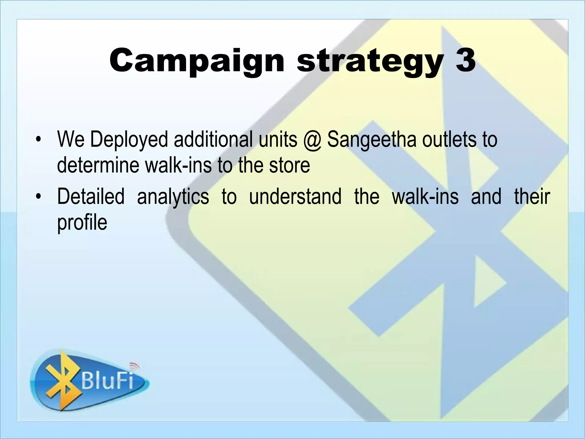Campaign strategy 3

• We Deployed additional units @ Sangeetha outlets to
  determine walk-ins to the store
• Detailed analytics to understand the walk-ins and their
  profile
 