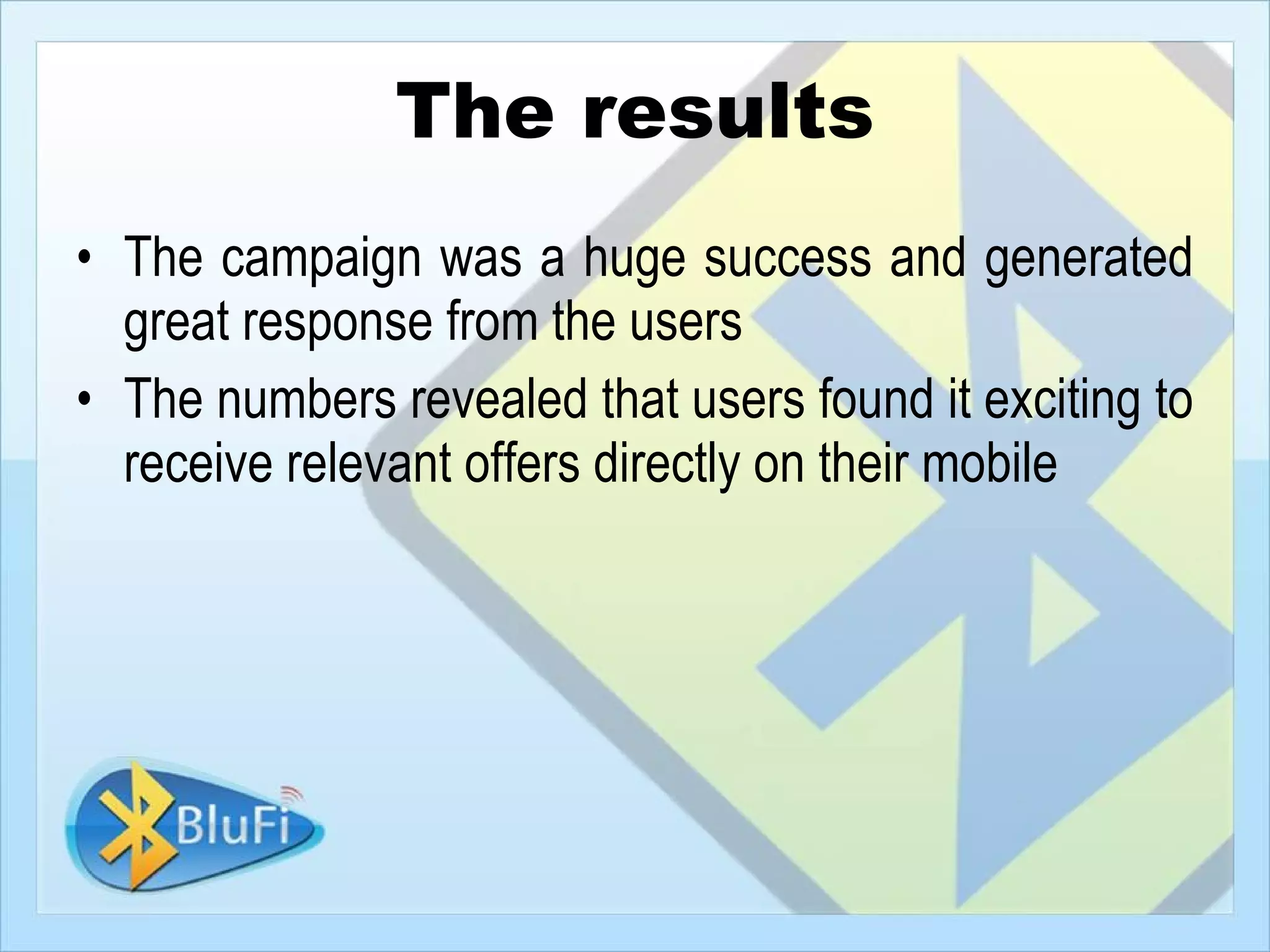 The results
• The campaign was a huge success and generated
  great response from the users
• The numbers revealed that users found it exciting to
  receive relevant offers directly on their mobile
 
