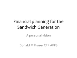Financial planning for the
  Sandwich Generation
       A personal vision

   Donald M Fraser CFP APFS
 