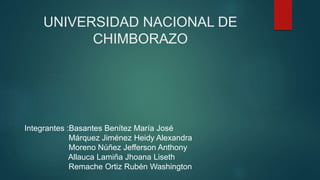 UNIVERSIDAD NACIONAL DE
CHIMBORAZO
Integrantes :Basantes Benítez María José
Márquez Jiménez Heidy Alexandra
Moreno Núñez Jefferson Anthony
Allauca Lamiña Jhoana Liseth
Remache Ortiz Rubén Washington
 