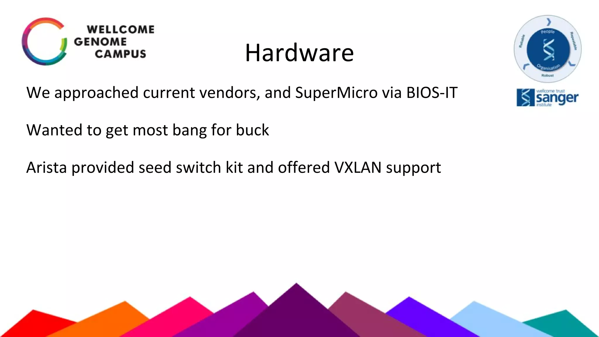 Hardware
We approached current vendors, and SuperMicro via BIOS-IT
Wanted to get most bang for buck
Arista provided seed switch kit and offered VXLAN support
 