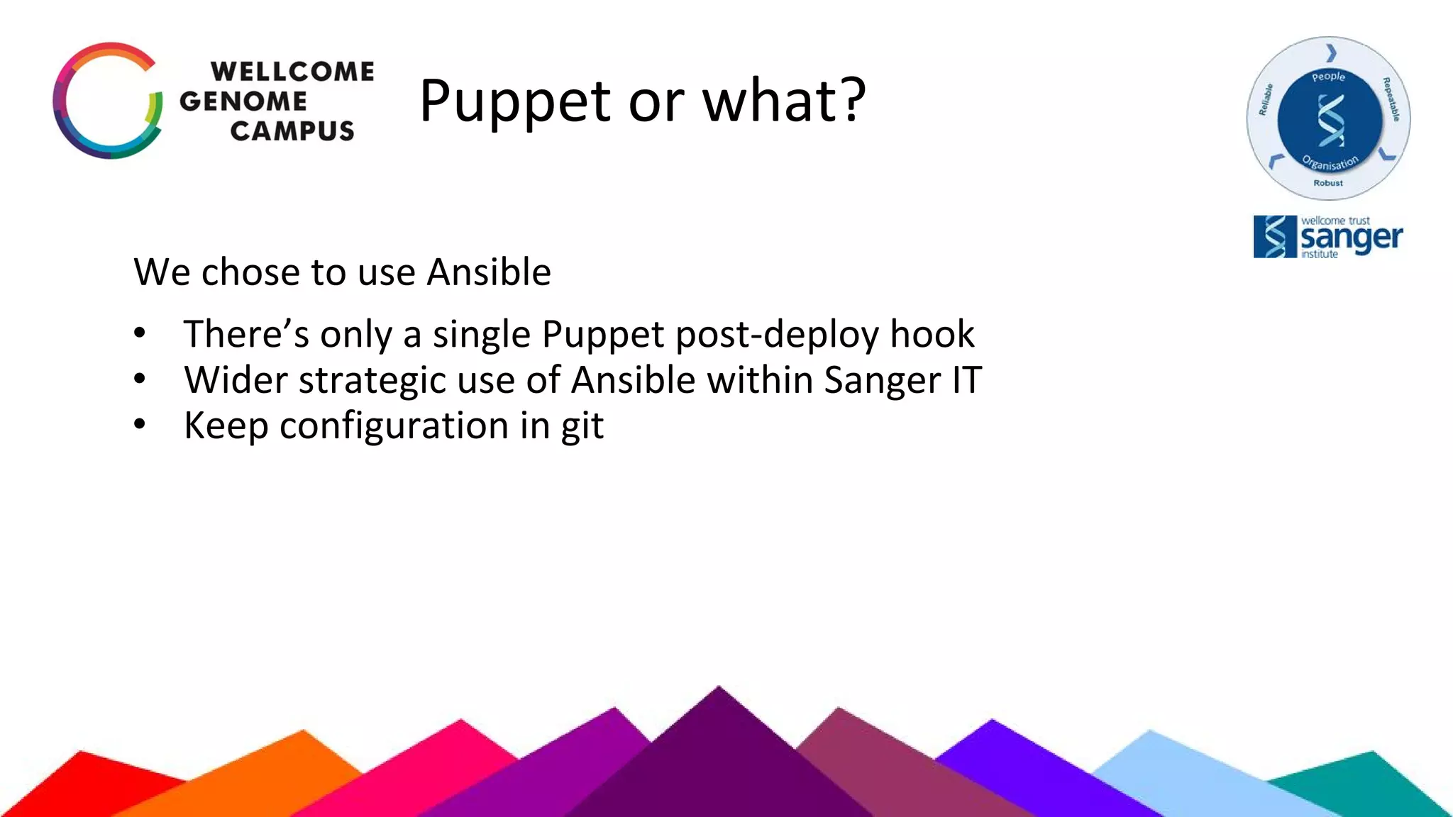 Puppet or what?
We chose to use Ansible
• There’s only a single Puppet post-deploy hook
• Wider strategic use of Ansible within Sanger IT
• Keep configuration in git
 