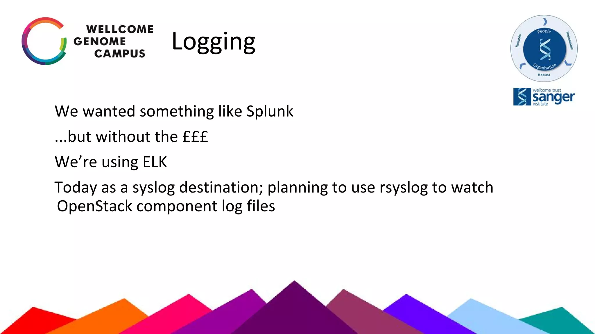 Logging
We wanted something like Splunk
...but without the £££
We’re using ELK
Today as a syslog destination; planning to use rsyslog to watch
OpenStack component log files
 