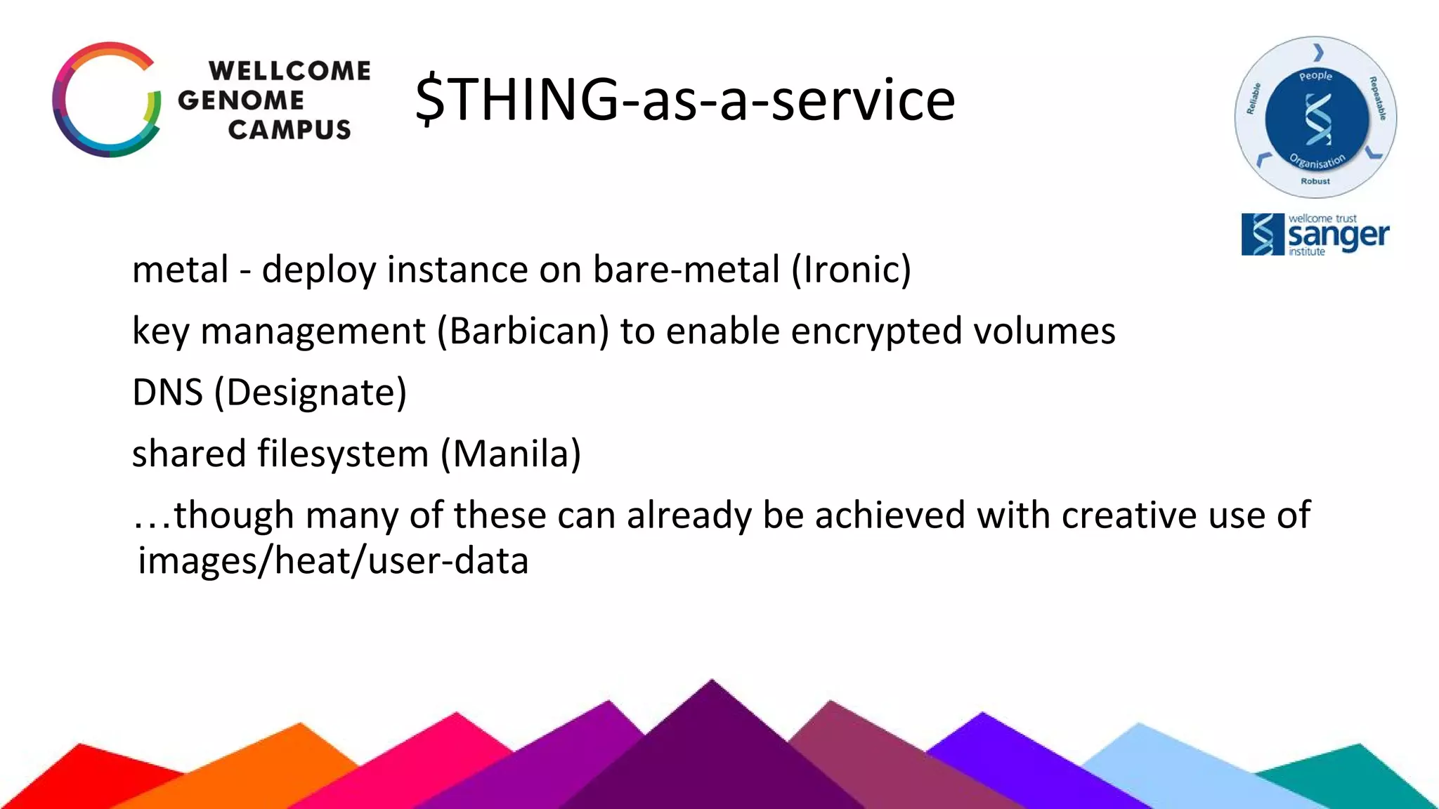 $THING-as-a-service
metal - deploy instance on bare-metal (Ironic)
key management (Barbican) to enable encrypted volumes
DNS (Designate)
shared filesystem (Manila)
…though many of these can already be achieved with creative use of
images/heat/user-data
 