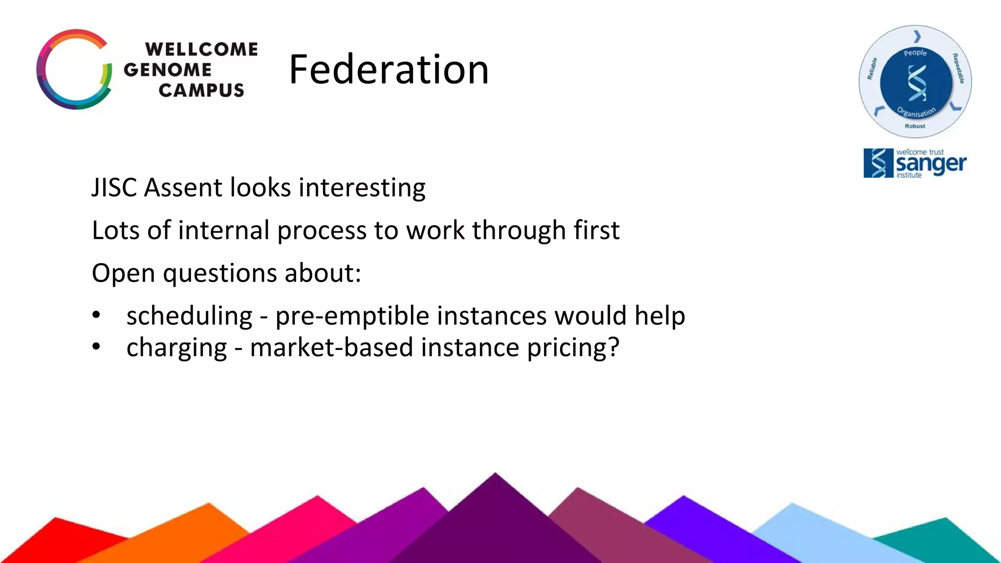 Federation
JISC Assent looks interesting
Lots of internal process to work through first
Open questions about:
• scheduling - pre-emptible instances would help
• charging - market-based instance pricing?
 