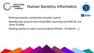 Human Genetics Informatics
Working towards a production Arvados system
Speedbumps around many tools/SDKs assuming real AWS S3, not
some S3-alike
Sending patches to open-source projects (Packer, Terraform…)
 