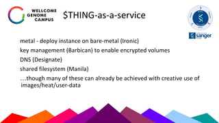 $THING-as-a-service
metal - deploy instance on bare-metal (Ironic)
key management (Barbican) to enable encrypted volumes
DNS (Designate)
shared filesystem (Manila)
…though many of these can already be achieved with creative use of
images/heat/user-data
 
