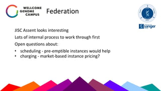 Federation
JISC Assent looks interesting
Lots of internal process to work through first
Open questions about:
• scheduling - pre-emptible instances would help
• charging - market-based instance pricing?
 