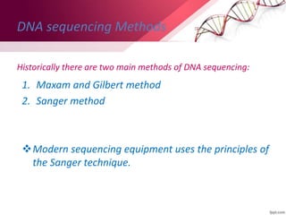 DNA sequencing Methods
Historically there are two main methods of DNA sequencing:
1. Maxam and Gilbert method
2. Sanger method
Modern sequencing equipment uses the principles of
the Sanger technique.
 