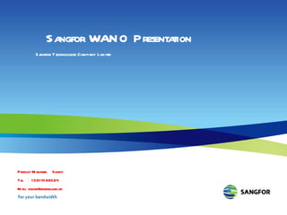 Title  Name Tel  ： Mail ： Sangfor WANO Presentation Sangfor Technologies Company Limited Product Manager  Sunny Tel  ： 15914198564 Mail: xiecan@sangfor.com.hk 