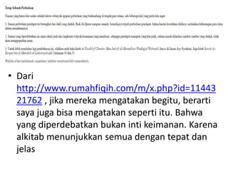 • Dari
http://www.rumahfiqih.com/m/x.php?id=11443
21762 , jika mereka mengatakan begitu, berarti
saya juga bisa mengatakan seperti itu. Bahwa
yang diperdebatkan bukan inti keimanan. Karena
alkitab menunjukkan semua dengan tepat dan
jelas
 
