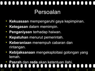 >> 0 >> 1 >> 2 >> 3 >> 4 >>
Persoalan
• Kekuasaan mempengaruhi gaya kepimpinan.
• Ketegasan dalam memimpin.
• Penganiyaan terhadap haiwan.
• Kepatuhan menurut pemerintah.
• Keberaniaan menempuh cabaran dan
rintangan.
• Kebijaksanaan mengeksploitasi golongan yang
lemah.
• Pasrah dan reda akan ketentuan Ilahi.
 