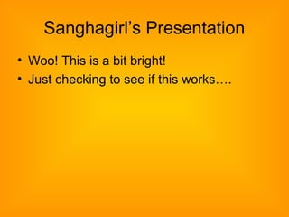 Sanghagirl’s Presentation
• Woo! This is a bit bright!
• Just checking to see if this works….
 