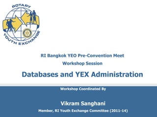 RI Bangkok YEO Pre-Convention Meet
                Workshop Session

Databases and YEX Administration
              Workshop Coordinated By



               Vikram Sanghani
    Member, RI Youth Exchange Committee (2011-14)
 