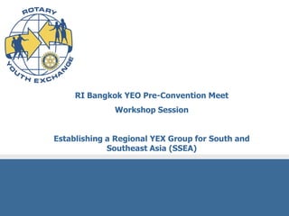 RI Bangkok YEO Pre-Convention Meet
              Workshop Session


Establishing a Regional YEX Group for South and
             Southeast Asia (SSEA)
 