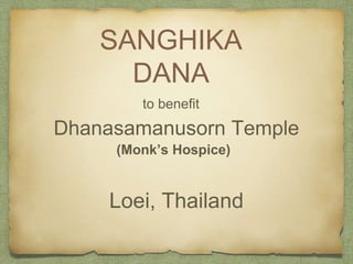 SANGHIKA 
DANA 
to benefit 
Dhanasamanusorn Temple 
(Monk’s Hospice) 
Loei, Thailand 
 
